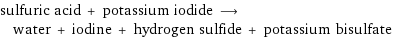 sulfuric acid + potassium iodide ⟶ water + iodine + hydrogen sulfide + potassium bisulfate