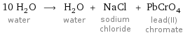 10 H_2O water ⟶ H_2O water + NaCl sodium chloride + PbCrO_4 lead(II) chromate