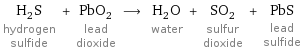 H_2S hydrogen sulfide + PbO_2 lead dioxide ⟶ H_2O water + SO_2 sulfur dioxide + PbS lead sulfide