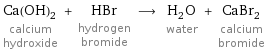 Ca(OH)_2 calcium hydroxide + HBr hydrogen bromide ⟶ H_2O water + CaBr_2 calcium bromide