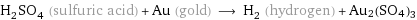 H_2SO_4 (sulfuric acid) + Au (gold) ⟶ H_2 (hydrogen) + Au2(SO4)3