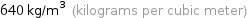 640 kg/m^3 (kilograms per cubic meter)