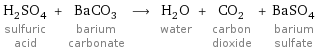 H_2SO_4 sulfuric acid + BaCO_3 barium carbonate ⟶ H_2O water + CO_2 carbon dioxide + BaSO_4 barium sulfate