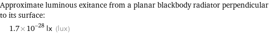 Approximate luminous exitance from a planar blackbody radiator perpendicular to its surface:  | 1.7×10^-28 lx (lux)