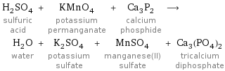 H_2SO_4 sulfuric acid + KMnO_4 potassium permanganate + Ca_3P_2 calcium phosphide ⟶ H_2O water + K_2SO_4 potassium sulfate + MnSO_4 manganese(II) sulfate + Ca_3(PO_4)_2 tricalcium diphosphate