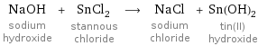 NaOH sodium hydroxide + SnCl_2 stannous chloride ⟶ NaCl sodium chloride + Sn(OH)_2 tin(II) hydroxide
