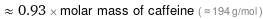  ≈ 0.93 × molar mass of caffeine ( ≈ 194 g/mol )