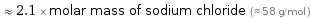  ≈ 2.1 × molar mass of sodium chloride (≈ 58 g/mol )