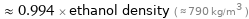  ≈ 0.994 × ethanol density ( ≈ 790 kg/m^3 )