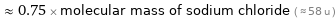  ≈ 0.75 × molecular mass of sodium chloride ( ≈ 58 u )