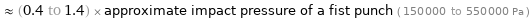  ≈ (0.4 to 1.4) × approximate impact pressure of a fist punch ( 150000 to 550000 Pa )