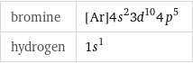 bromine | [Ar]4s^23d^104p^5 hydrogen | 1s^1