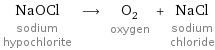 NaOCl sodium hypochlorite ⟶ O_2 oxygen + NaCl sodium chloride