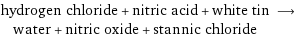 hydrogen chloride + nitric acid + white tin ⟶ water + nitric oxide + stannic chloride