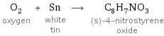 O_2 oxygen + Sn white tin ⟶ C_8H_7NO_3 (s)-4-nitrostyrene oxide