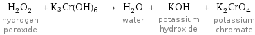 H_2O_2 hydrogen peroxide + K3Cr(OH)6 ⟶ H_2O water + KOH potassium hydroxide + K_2CrO_4 potassium chromate