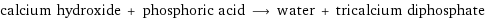 calcium hydroxide + phosphoric acid ⟶ water + tricalcium diphosphate