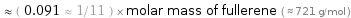  ≈ ( 0.091 ≈ 1/11 ) × molar mass of fullerene ( ≈ 721 g/mol )