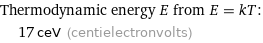 Thermodynamic energy E from E = kT:  | 17 ceV (centielectronvolts)
