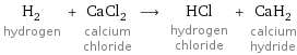 H_2 hydrogen + CaCl_2 calcium chloride ⟶ HCl hydrogen chloride + CaH_2 calcium hydride