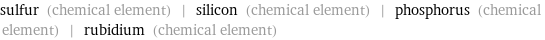 sulfur (chemical element) | silicon (chemical element) | phosphorus (chemical element) | rubidium (chemical element)