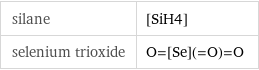 silane | [SiH4] selenium trioxide | O=[Se](=O)=O