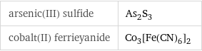 arsenic(III) sulfide | As_2S_3 cobalt(II) ferrieyanide | Co_3[Fe(CN)_6]_2