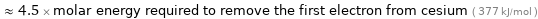  ≈ 4.5 × molar energy required to remove the first electron from cesium ( 377 kJ/mol )