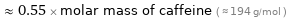  ≈ 0.55 × molar mass of caffeine ( ≈ 194 g/mol )