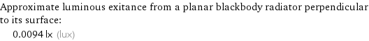 Approximate luminous exitance from a planar blackbody radiator perpendicular to its surface:  | 0.0094 lx (lux)