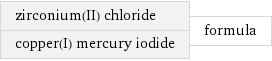 zirconium(II) chloride copper(I) mercury iodide | formula