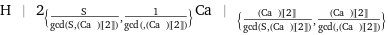 H | 2_({S/gcd(S, (Ca | )[[2]]), 1/gcd(, (Ca | )[[2]])})Ca | _({((Ca | )[[2]])/gcd(S, (Ca | )[[2]]), ((Ca | )[[2]])/gcd(, (Ca | )[[2]])})