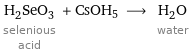 H_2SeO_3 selenious acid + CsOH5 ⟶ H_2O water