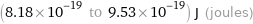 (8.18×10^-19 to 9.53×10^-19) J (joules)