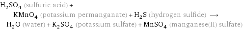 H_2SO_4 (sulfuric acid) + KMnO_4 (potassium permanganate) + H_2S (hydrogen sulfide) ⟶ H_2O (water) + K_2SO_4 (potassium sulfate) + MnSO_4 (manganese(II) sulfate)