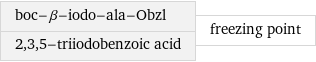 boc-β-iodo-ala-Obzl 2, 3, 5-triiodobenzoic acid | freezing point