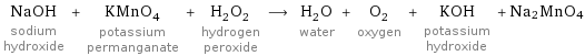 NaOH sodium hydroxide + KMnO_4 potassium permanganate + H_2O_2 hydrogen peroxide ⟶ H_2O water + O_2 oxygen + KOH potassium hydroxide + Na2MnO4