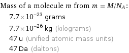 Mass of a molecule m from m = M/N_A:  | 7.7×10^-23 grams  | 7.7×10^-26 kg (kilograms)  | 47 u (unified atomic mass units)  | 47 Da (daltons)