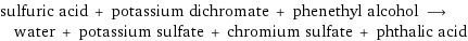sulfuric acid + potassium dichromate + phenethyl alcohol ⟶ water + potassium sulfate + chromium sulfate + phthalic acid