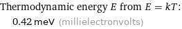 Thermodynamic energy E from E = kT:  | 0.42 meV (millielectronvolts)