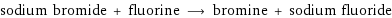 sodium bromide + fluorine ⟶ bromine + sodium fluoride