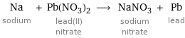 Na sodium + Pb(NO_3)_2 lead(II) nitrate ⟶ NaNO_3 sodium nitrate + Pb lead