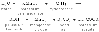 H_2O water + KMnO_4 potassium permanganate + C_3H_6 cyclopropane ⟶ KOH potassium hydroxide + MnO_2 manganese dioxide + K_2CO_3 pearl ash + CH_3COOK potassium acetate