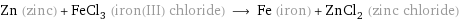 Zn (zinc) + FeCl_3 (iron(III) chloride) ⟶ Fe (iron) + ZnCl_2 (zinc chloride)