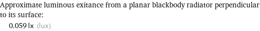 Approximate luminous exitance from a planar blackbody radiator perpendicular to its surface:  | 0.059 lx (lux)