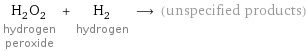 H_2O_2 hydrogen peroxide + H_2 hydrogen ⟶ (unspecified products)