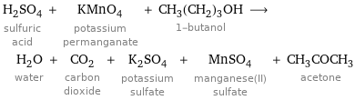 H_2SO_4 sulfuric acid + KMnO_4 potassium permanganate + CH_3(CH_2)_3OH 1-butanol ⟶ H_2O water + CO_2 carbon dioxide + K_2SO_4 potassium sulfate + MnSO_4 manganese(II) sulfate + CH_3COCH_3 acetone