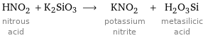 HNO_2 nitrous acid + K2SiO3 ⟶ KNO_2 potassium nitrite + H_2O_3Si metasilicic acid