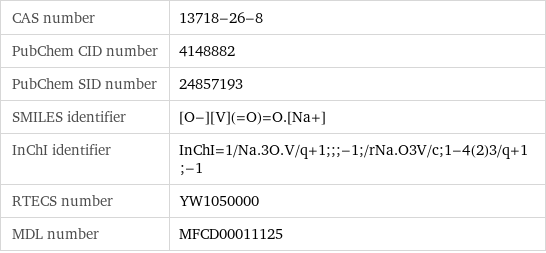 CAS number | 13718-26-8 PubChem CID number | 4148882 PubChem SID number | 24857193 SMILES identifier | [O-][V](=O)=O.[Na+] InChI identifier | InChI=1/Na.3O.V/q+1;;;-1;/rNa.O3V/c;1-4(2)3/q+1;-1 RTECS number | YW1050000 MDL number | MFCD00011125