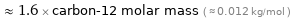  ≈ 1.6 × carbon-12 molar mass ( ≈ 0.012 kg/mol )